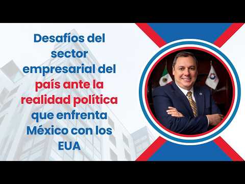 Desafíos del sector empresarial del país ante la realidad política que enfrenta México con los EUA
