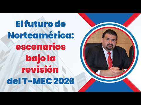 El futuro de Norteamérica: escenarios bajo la revisión del T-MEC 2026