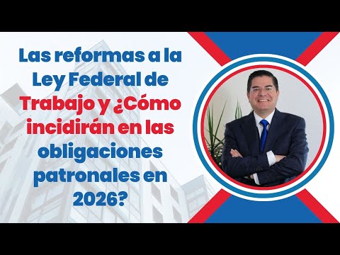 Las reformas a la Ley Federal de Trabajo y ¿Cómo incidirán en las obligaciones patronales en 2026?
